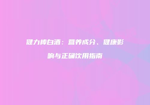 健力棒白酒：营养成分、健康影响与正确饮用指南