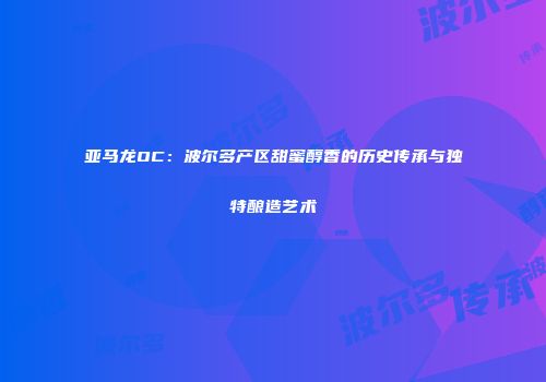 亚马龙OC：波尔多产区甜蜜醇香的历史传承与独特酿造艺术