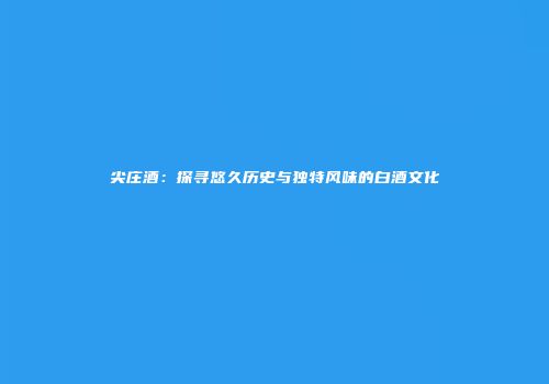 尖庄酒：探寻悠久历史与独特风味的白酒文化