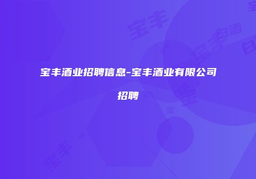 宝丰酒业招聘信息-宝丰酒业有限公司招聘