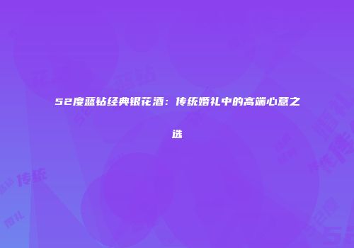 52度蓝钻经典银花酒：传统婚礼中的高端心意之选