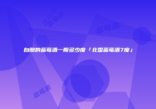 自酿的蓝莓酒一般多少度「北国蓝莓酒7度」