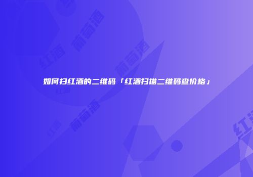 如何扫红酒的二维码「红酒扫描二维码查价格」