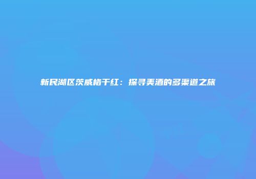 新民湖区茨威格干红：探寻美酒的多渠道之旅