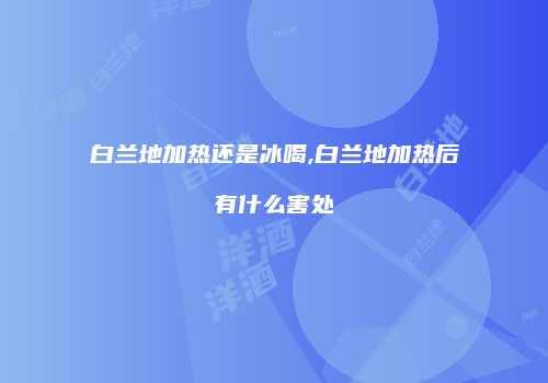 白兰地加热还是冰喝,白兰地加热后有什么害处