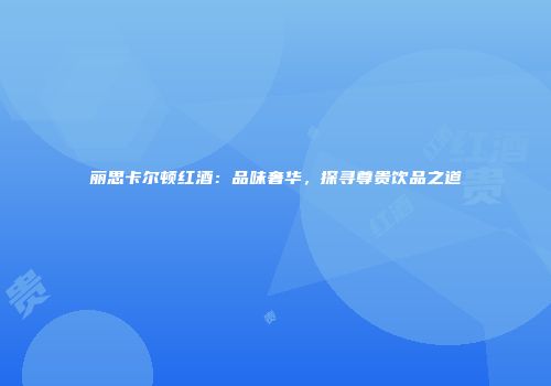 丽思卡尔顿红酒：品味奢华，探寻尊贵饮品之道