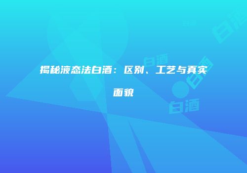 揭秘液态法白酒：区别、工艺与真实面貌