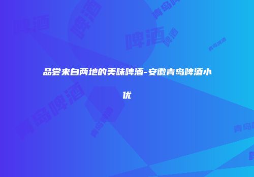 品尝来自两地的美味啤酒-安徽青岛啤酒小优