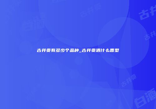 古井贡有多少个品种_古井贡酒什么香型