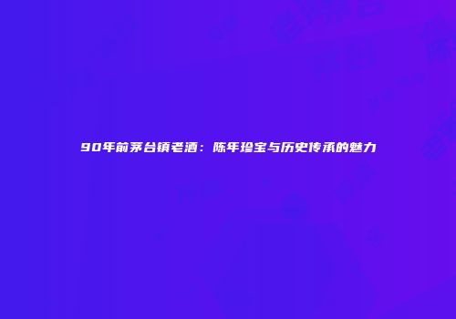 90年前茅台镇老酒：陈年珍宝与历史传承的魅力