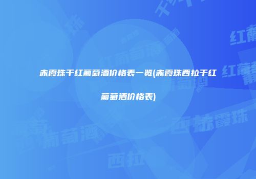 赤霞珠干红葡萄酒价格表一览(赤霞珠西拉干红葡萄酒价格表)