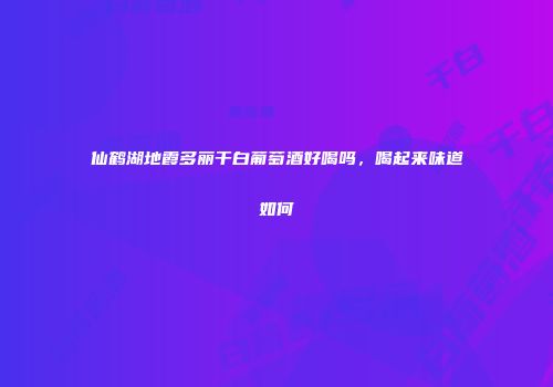 仙鹤湖地霞多丽干白葡萄酒好喝吗，喝起来味道如何