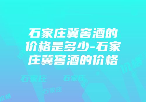 石家庄冀窖酒的价格是多少-石家庄冀窖酒的价格