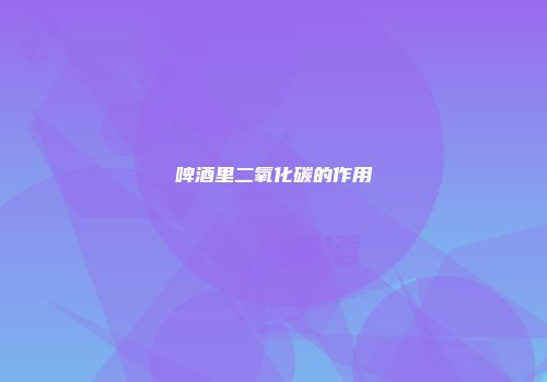 啤酒里二氧化碳的作用