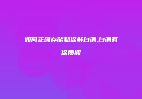 如何正确存储和保鲜白酒,白酒有保质期