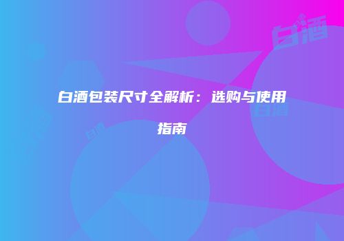 白酒包装尺寸全解析：选购与使用指南