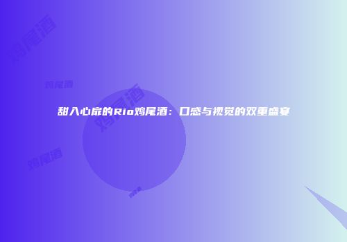 甜入心扉的Rio鸡尾酒：口感与视觉的双重盛宴