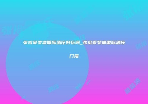 张裕爱斐堡国际酒庄好玩吗_张裕爱斐堡国际酒庄门票