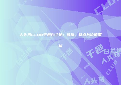 人头马CLUB干邑白兰地：价格、特点与价值解析