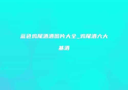 蓝色鸡尾酒酒图片大全_鸡尾酒六大基酒