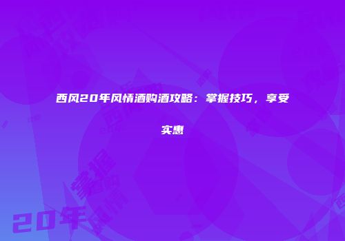 西风20年风情酒购酒攻略：掌握技巧，享受实惠