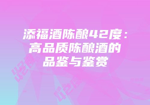 添福酒陈酿42度：高品质陈酿酒的品鉴与鉴赏