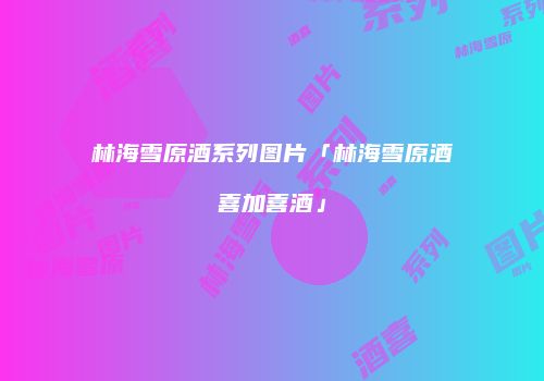 林海雪原酒系列图片「林海雪原酒喜加喜酒」