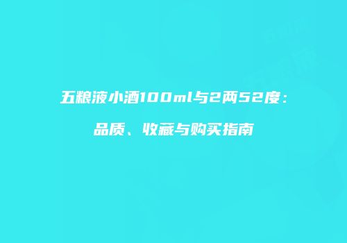 五粮液小酒100ml与2两52度：品质、收藏与购买指南