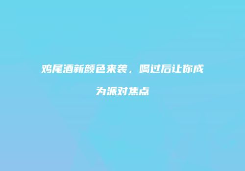 鸡尾酒新颜色来袭，喝过后让你成为派对焦点