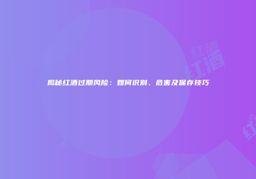 揭秘红酒过期风险：如何识别、危害及保存技巧