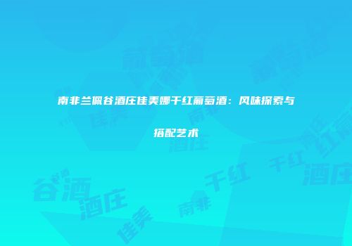 南非兰佩谷酒庄佳美娜干红葡萄酒：风味探索与搭配艺术