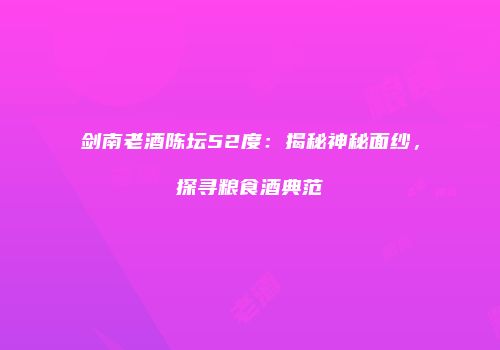 剑南老酒陈坛52度：揭秘神秘面纱，探寻粮食酒典范