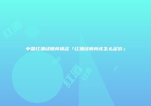 中国红酒经销商排名「红酒经销商该怎么定价」