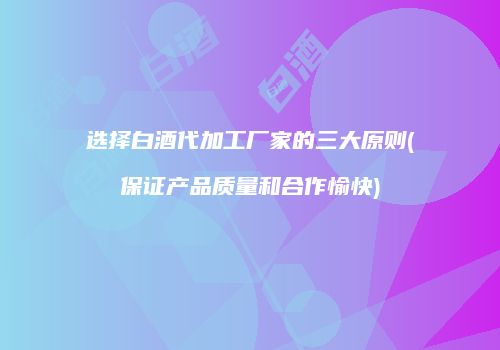 选择白酒代加工厂家的三大原则(保证产品质量和合作愉快)