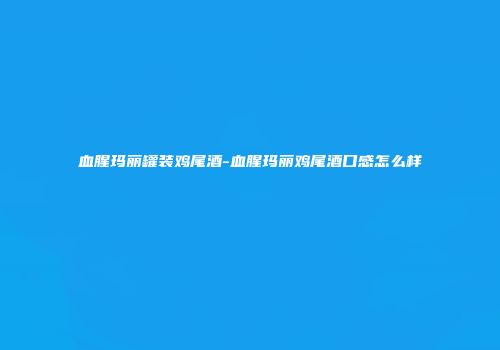 血腥玛丽罐装鸡尾酒-血腥玛丽鸡尾酒口感怎么样