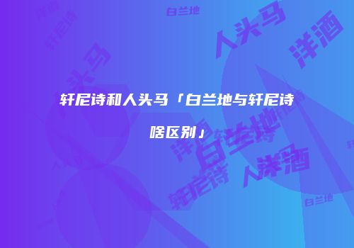 轩尼诗和人头马「白兰地与轩尼诗啥区别」