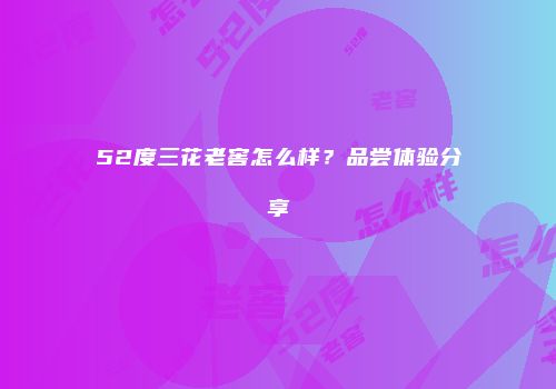 52度三花老窖怎么样？品尝体验分享