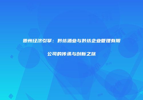 贵州经济引擎：黔坊酒业与黔坊企业管理有限公司的传承与创新之旅