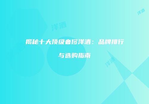 揭秘十大顶级奢侈洋酒：品牌排行与选购指南