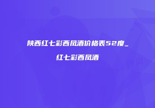 陕西红七彩西凤酒价格表52度_红七彩西凤酒