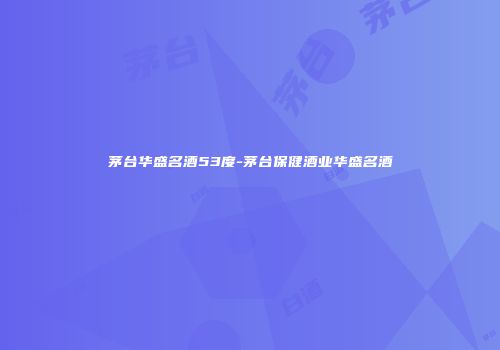 茅台华盛名酒53度-茅台保健酒业华盛名酒