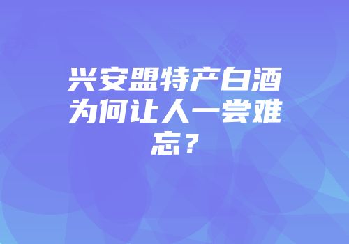 兴安盟特产白酒为何让人一尝难忘？