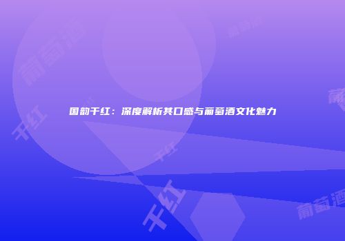 国韵干红：深度解析其口感与葡萄酒文化魅力