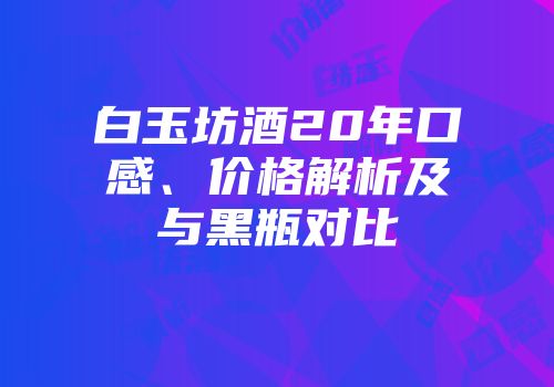 白玉坊酒20年口感、价格解析及与黑瓶对比