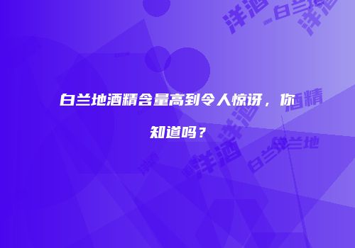 白兰地酒精含量高到令人惊讶，你知道吗？