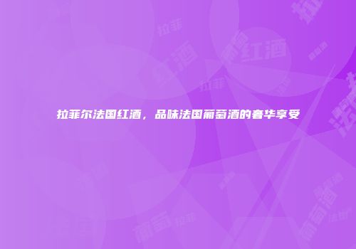拉菲尔法国红酒，品味法国葡萄酒的奢华享受