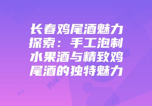 长春鸡尾酒魅力探索：手工泡制水果酒与精致鸡尾酒的独特魅力