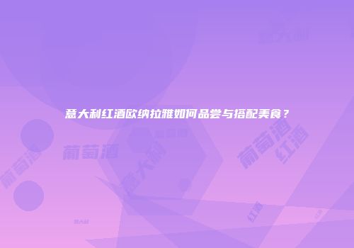 意大利红酒欧纳拉雅如何品尝与搭配美食？