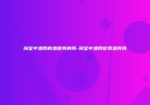 淘宝中酒网的酒是真的吗-淘宝中酒网官网酒真吗