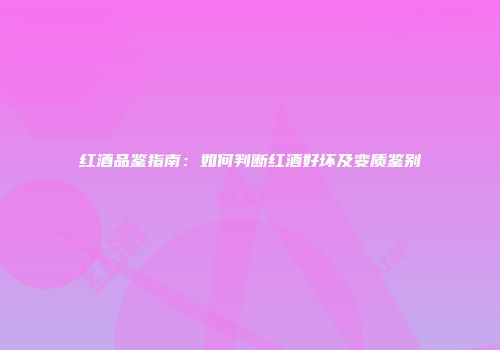 红酒品鉴指南：如何判断红酒好坏及变质鉴别